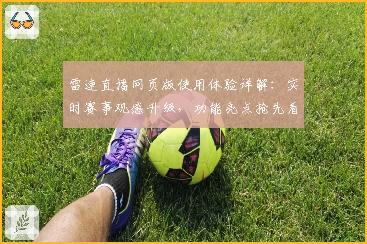 雷速直播网页版使用体验详解：实时赛事观感升级，功能亮点抢先看
