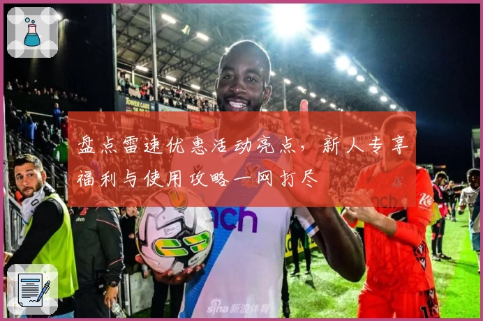 盘点雷速优惠活动亮点，新人专享福利与使用攻略一网打尽