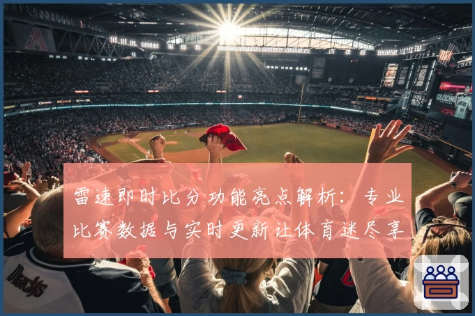 雷速即时比分功能亮点解析：专业比赛数据与实时更新让体育迷尽享赛事乐趣