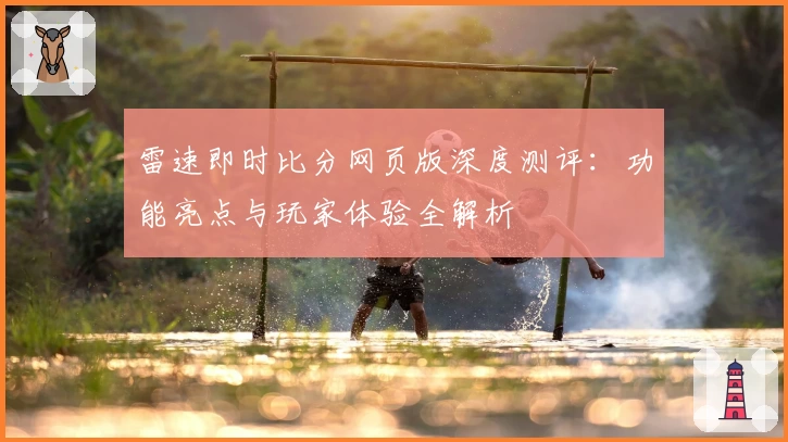 雷速即时比分网页版深度测评：功能亮点与玩家体验全解析