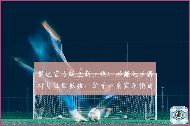 雷速官方版全新上线：功能亮点解析与注册教程，新手必看实用指南