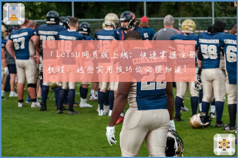 「Leisu网页版上线：快速掌握注册教程，这些实用技巧你必须知道！」