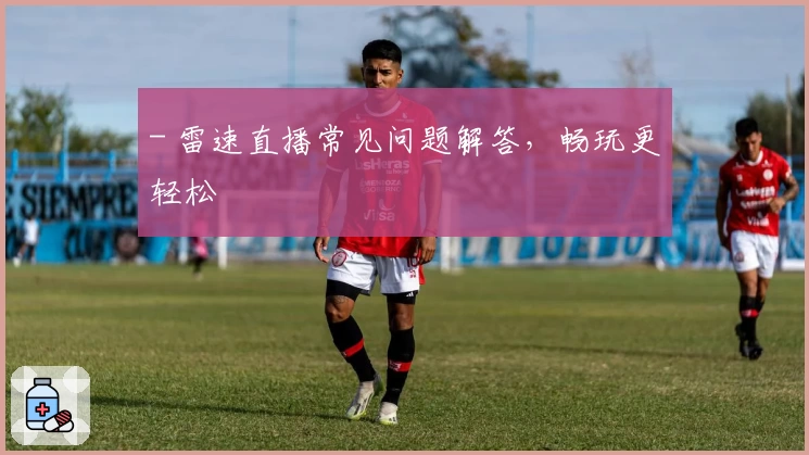 - 雷速直播常见问题解答，畅玩更轻松